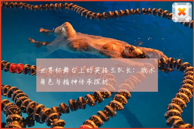 世界杯舞台上的英格兰队长：战术角色与精神传承探析