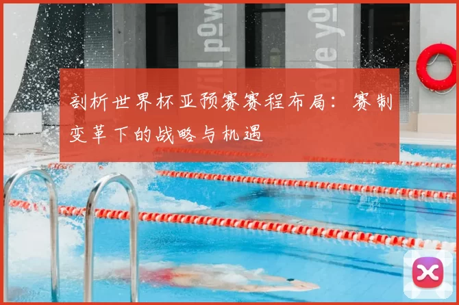 剖析世界杯亚预赛赛程布局：赛制变革下的战略与机遇