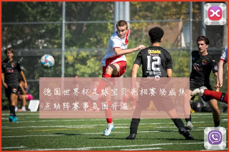 德国世界杯足球宝贝亮相赛场成焦点助阵赛事氛围升温