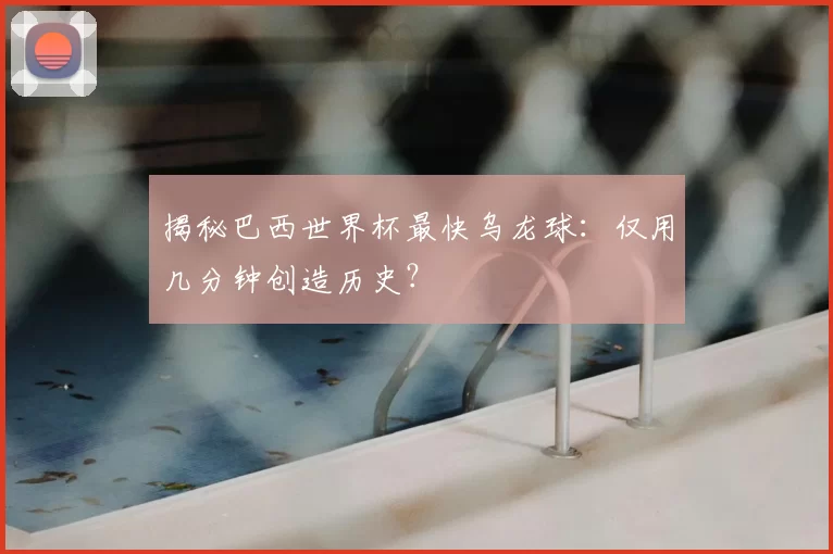 揭秘巴西世界杯最快乌龙球：仅用几分钟创造历史？