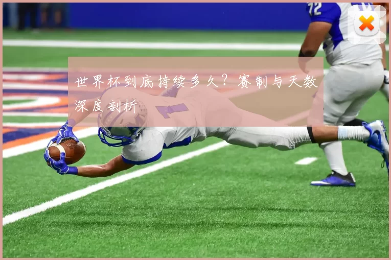 世界杯到底持续多久？赛制与天数深度剖析