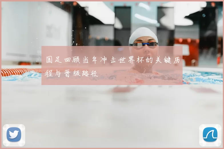 国足回顾当年冲击世界杯的关键历程与晋级路径