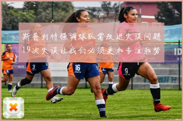 斯普利特强调球队需改进失误问题19次失误让我们必须更加专注和努力
