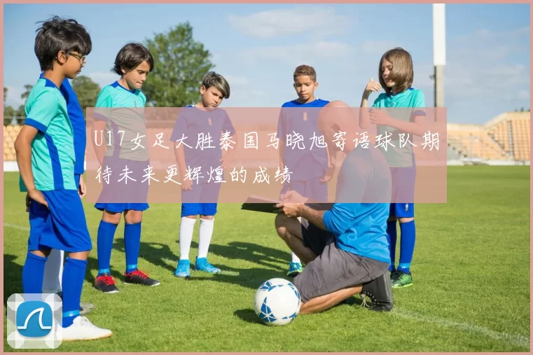 U17女足大胜泰国马晓旭寄语球队期待未来更辉煌的成绩