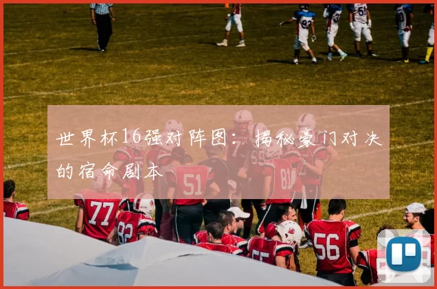 世界杯16强对阵图：揭秘豪门对决的宿命剧本