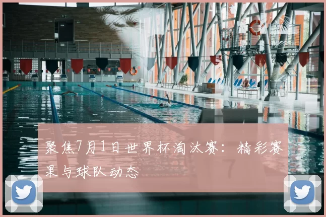 聚焦7月1日世界杯淘汰赛:精彩赛果与球队动态