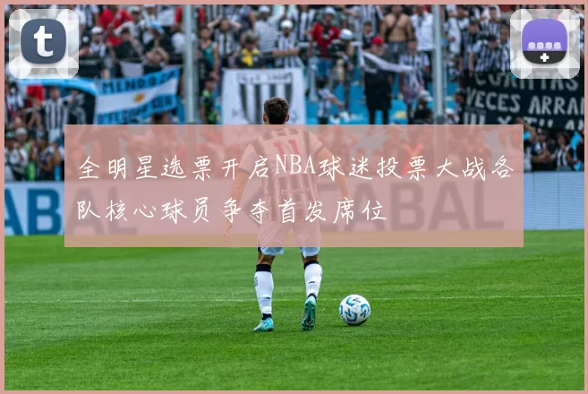 全明星选票开启NBA球迷投票大战各队核心球员争夺首发席位