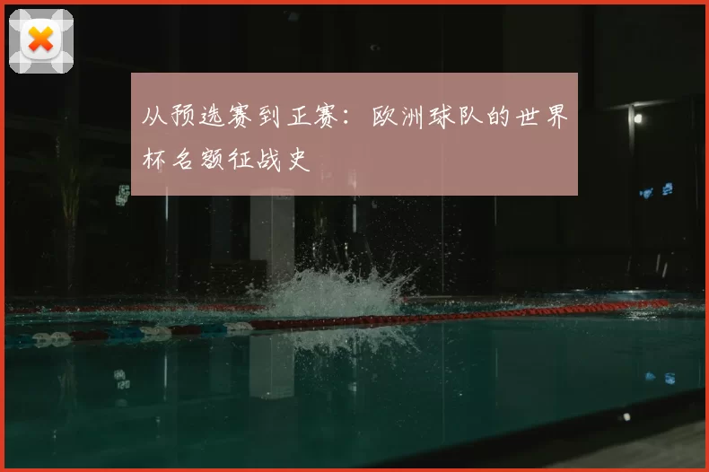 从预选赛到正赛:欧洲球队的世界杯名额征战史