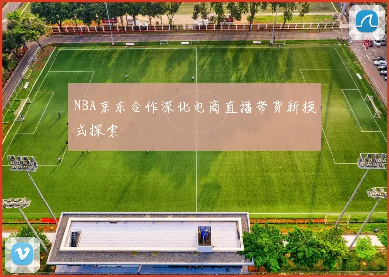 NBA京东合作深化电商直播带货新模式探索