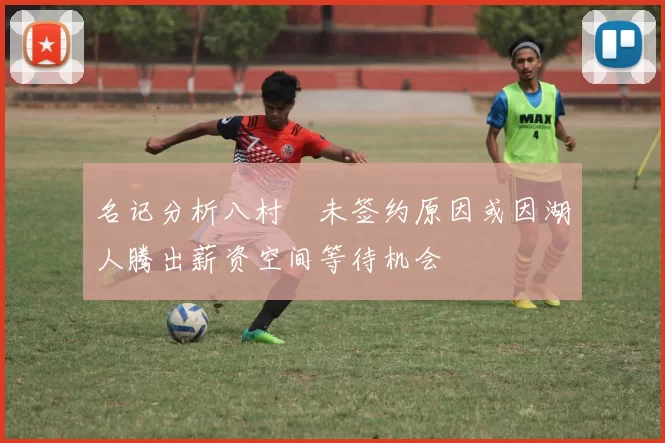 名记分析八村塁未签约原因或因湖人腾出薪资空间等待机会