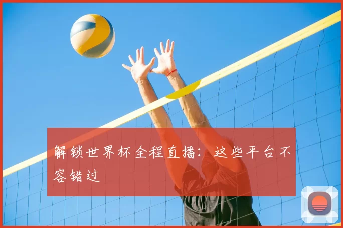 解锁世界杯全程直播：这些平台不容错过