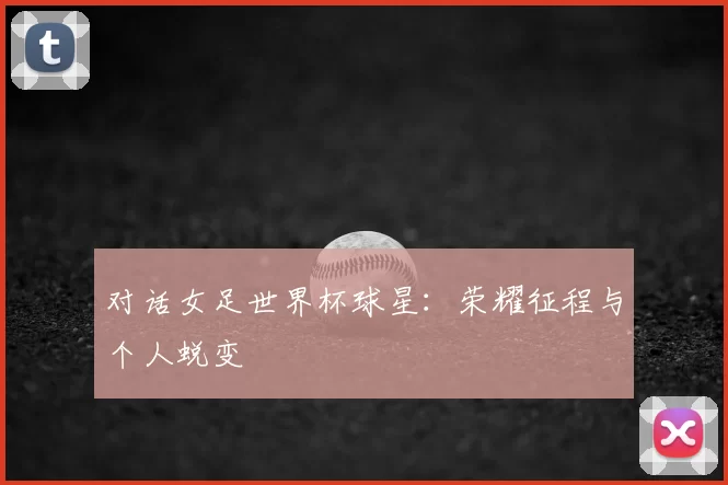 对话女足世界杯球星：荣耀征程与个人蜕变