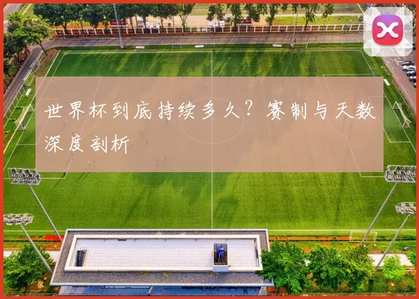 世界杯到底持续多久？赛制与天数深度剖析