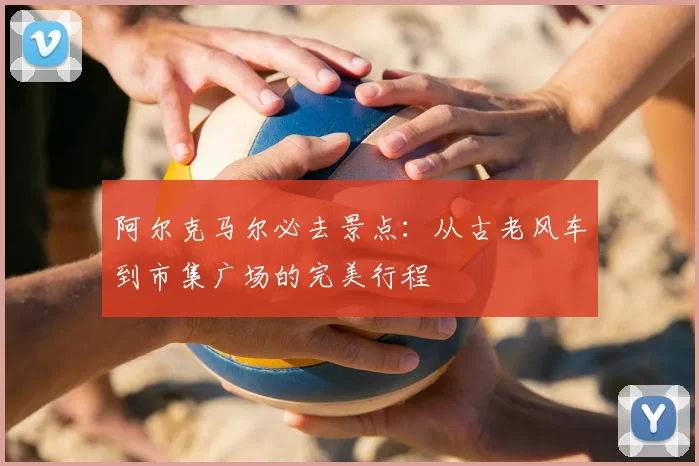 阿尔克马尔必去景点：从古老风车到市集广场的完美行程