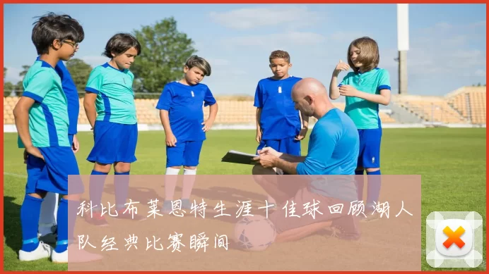 科比布莱恩特生涯十佳球回顾湖人队经典比赛瞬间