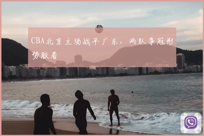 CBA北京主场战平广东，两队争冠形势胶着