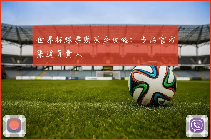 世界杯球票购买全攻略：专访官方渠道负责人