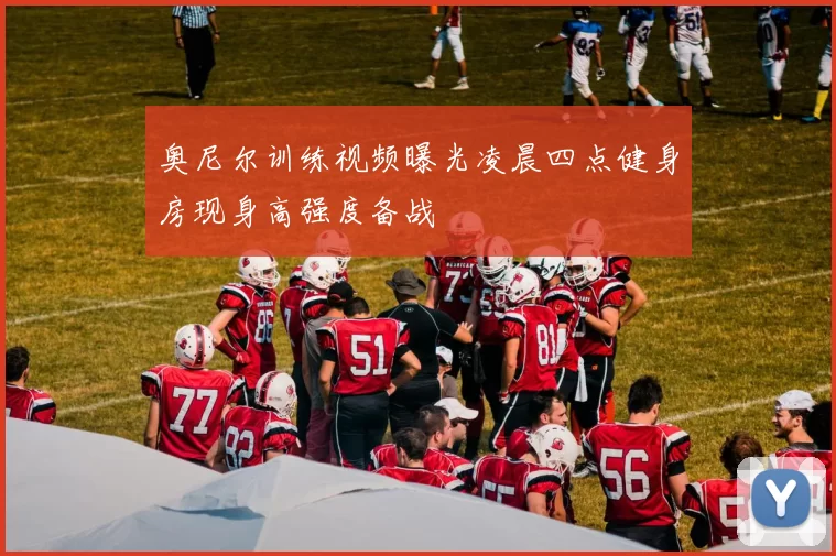 奥尼尔训练视频曝光凌晨四点健身房现身高强度备战