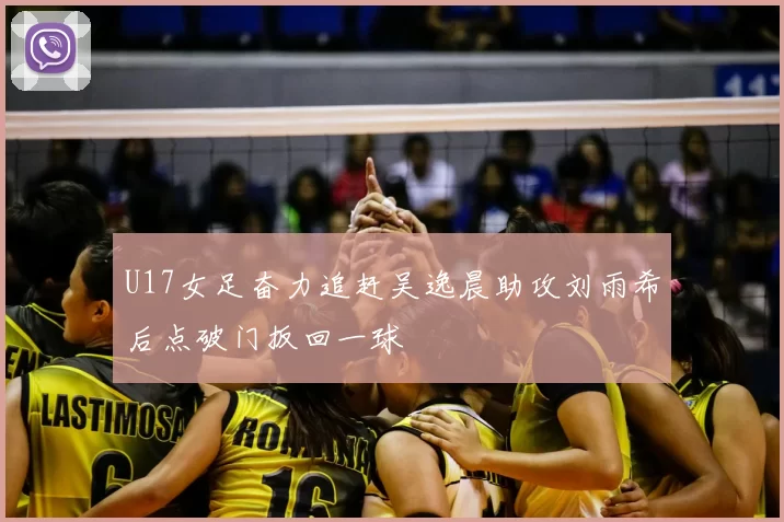 U17女足奋力追赶吴逸晨助攻刘雨希后点破门扳回一球