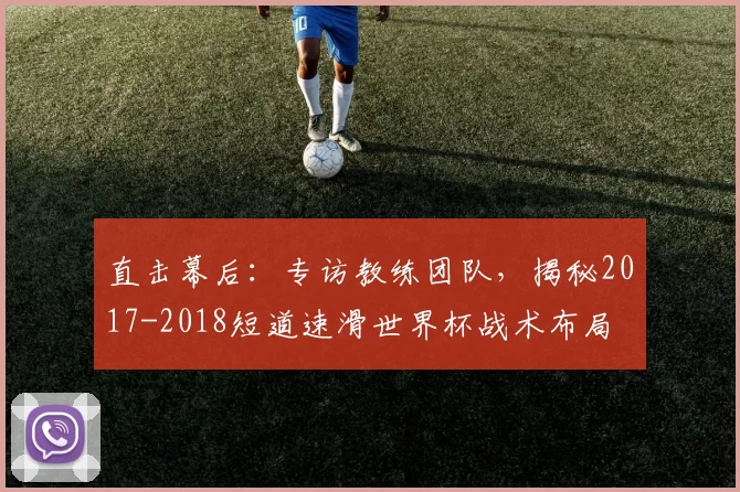 直击幕后：专访教练团队，揭秘2017-2018短道速滑世界杯战术布局