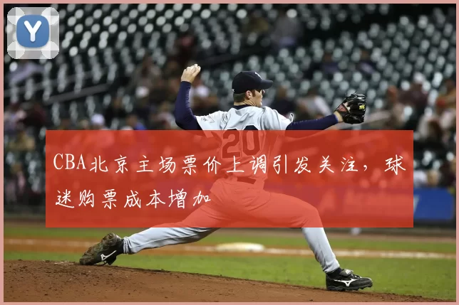 CBA北京主场票价上调引发关注，球迷购票成本增加