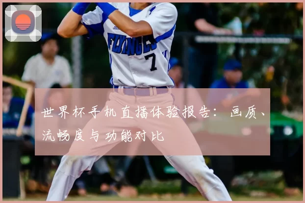 世界杯手机直播体验报告：画质、流畅度与功能对比
