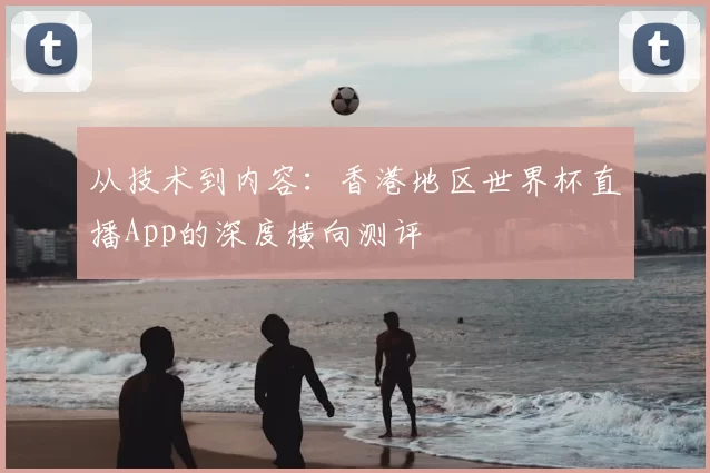 从技术到内容：香港地区世界杯直播App的深度横向测评