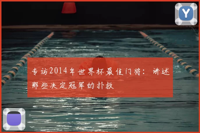 专访2014年世界杯最佳门将：讲述那些决定冠军的扑救