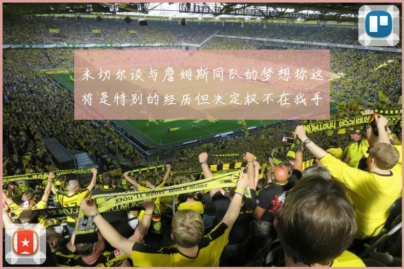 米切尔谈与詹姆斯同队的梦想称这将是特别的经历但决定权不在我手中