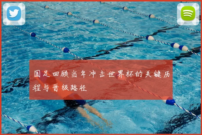 国足回顾当年冲击世界杯的关键历程与晋级路径
