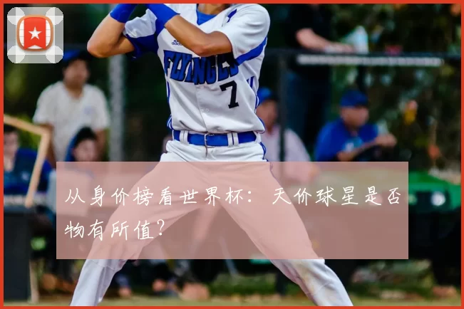 从身价榜看世界杯：天价球星是否物有所值？