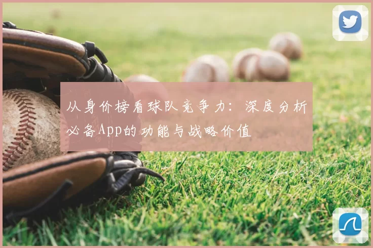 从身价榜看球队竞争力：深度分析必备App的功能与战略价值