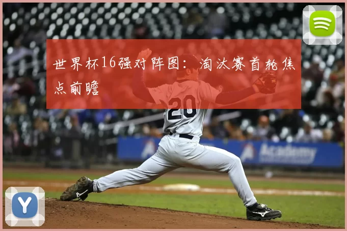 世界杯16强对阵图：淘汰赛首轮焦点前瞻