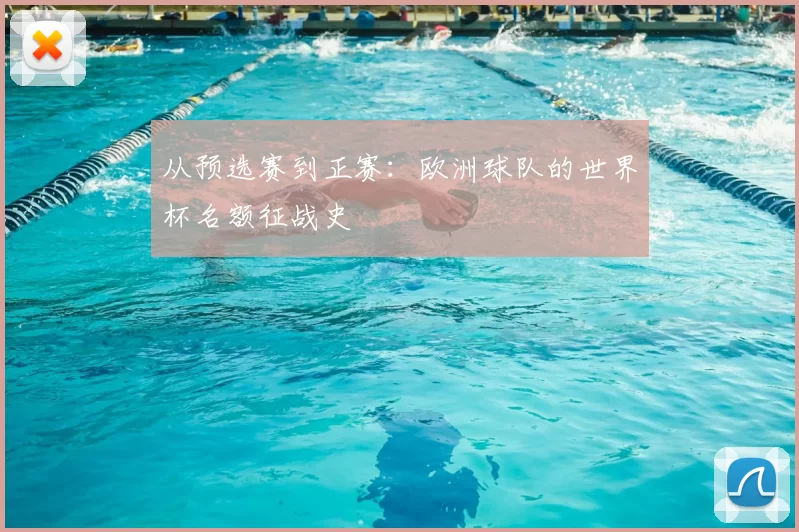 从预选赛到正赛：欧洲球队的世界杯名额征战史