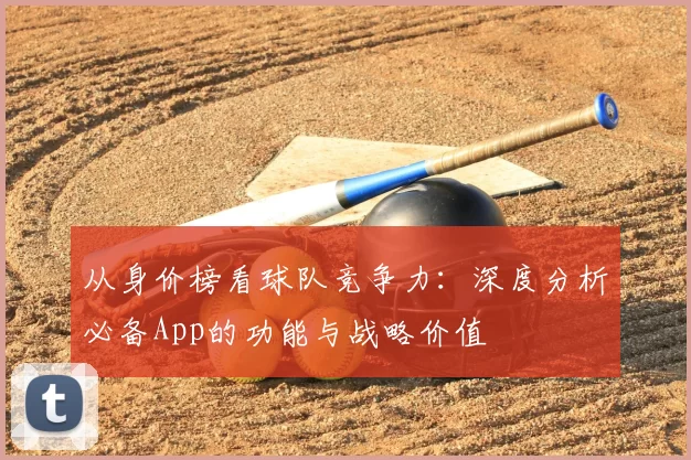 从身价榜看球队竞争力：深度分析必备App的功能与战略价值