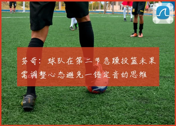 芬奇：球队在第二节急躁投篮未果需调整心态避免一锤定音的思维