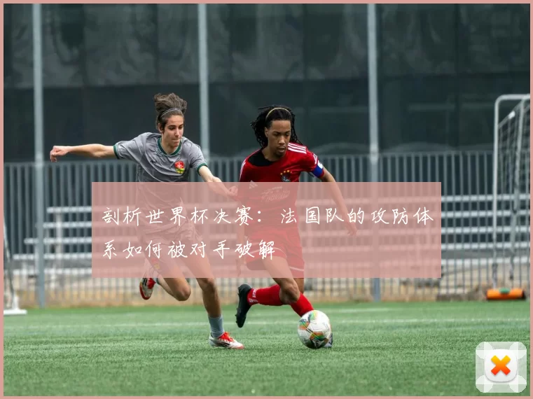 剖析世界杯决赛：法国队的攻防体系如何被对手破解