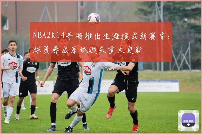 NBA2K14手游推出生涯模式新赛季，球员养成系统迎来重大更新
