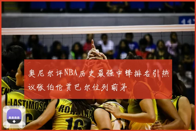 奥尼尔评NBA历史最强中锋排名引热议张伯伦贾巴尔位列前茅