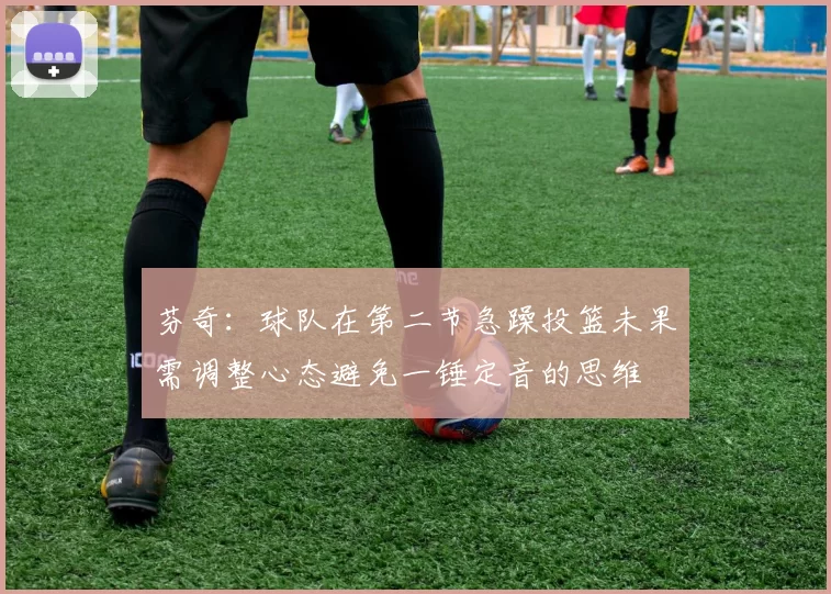 芬奇：球队在第二节急躁投篮未果需调整心态避免一锤定音的思维