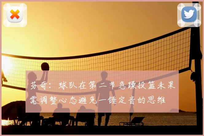 芬奇：球队在第二节急躁投篮未果需调整心态避免一锤定音的思维