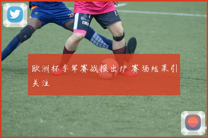 欧洲杯季军赛战报出炉 赛场结果引关注