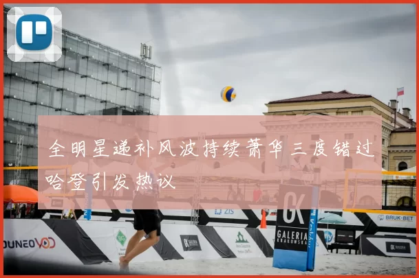 全明星递补风波持续萧华三度错过哈登引发热议