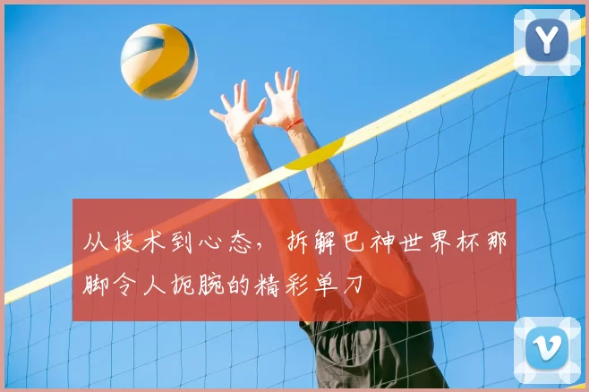 从技术到心态,拆解巴神世界杯那脚令人扼腕的精彩单刀