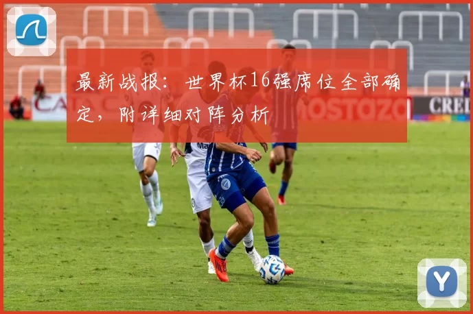 最新战报：世界杯16强席位全部确定，附详细对阵分析