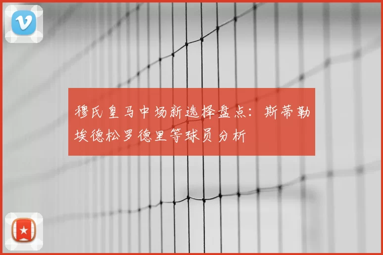 穆氏皇马中场新选择盘点：斯蒂勒埃德松罗德里等球员分析