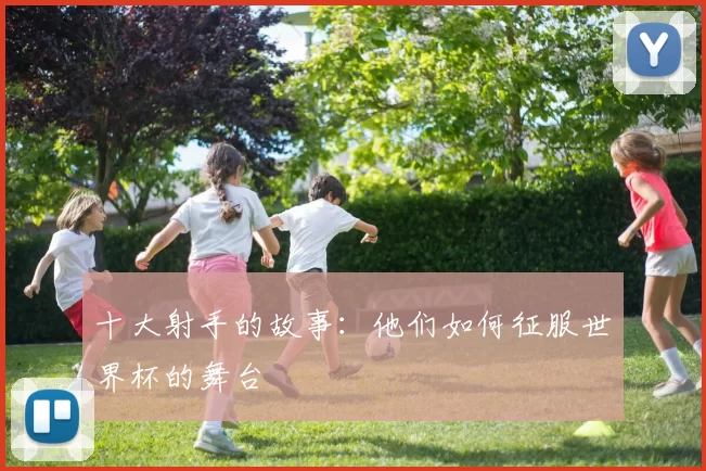 十大射手的故事：他们如何征服世界杯的舞台