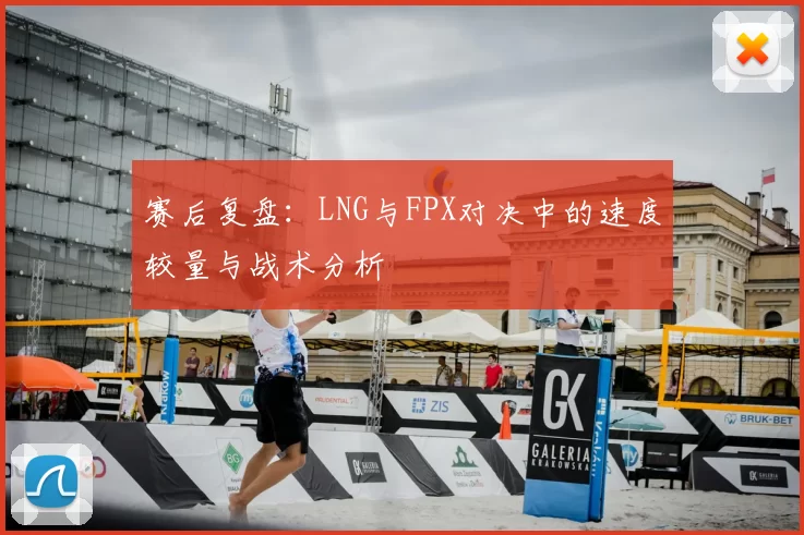 赛后复盘：LNG与FPX对决中的速度较量与战术分析