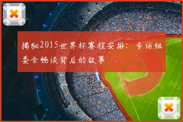 揭秘2015世界杯赛程安排:专访组委会畅谈背后的故事