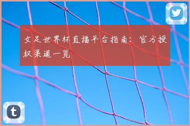 女足世界杯直播平台指南：官方授权渠道一览